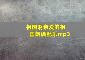 祖国啊亲爱的祖国朗诵配乐mp3