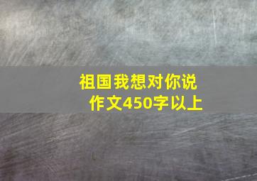 祖国我想对你说作文450字以上