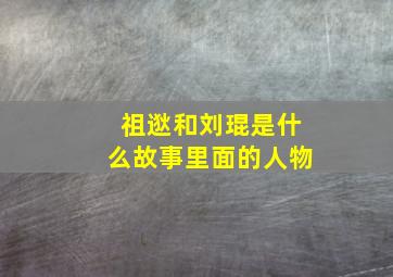 祖逖和刘琨是什么故事里面的人物