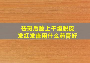 祛斑后脸上干燥脱皮发红发痒用什么药膏好