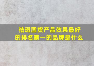 祛斑国货产品效果最好的排名第一的品牌是什么