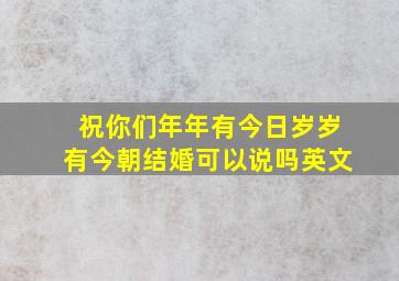 祝你们年年有今日岁岁有今朝结婚可以说吗英文