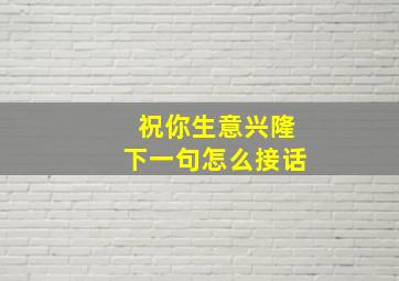 祝你生意兴隆下一句怎么接话