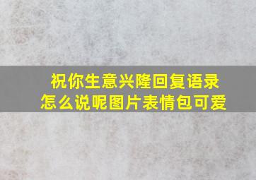 祝你生意兴隆回复语录怎么说呢图片表情包可爱