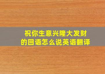 祝你生意兴隆大发财的回语怎么说英语翻译