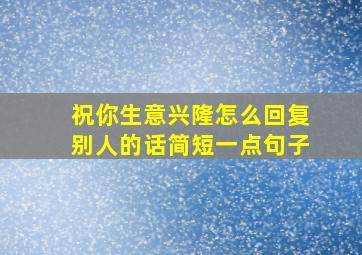 祝你生意兴隆怎么回复别人的话简短一点句子