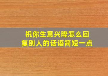 祝你生意兴隆怎么回复别人的话语简短一点