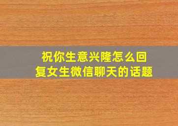 祝你生意兴隆怎么回复女生微信聊天的话题