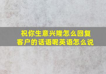 祝你生意兴隆怎么回复客户的话语呢英语怎么说