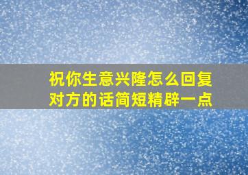 祝你生意兴隆怎么回复对方的话简短精辟一点