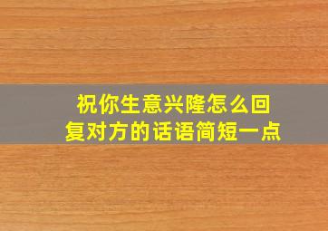 祝你生意兴隆怎么回复对方的话语简短一点