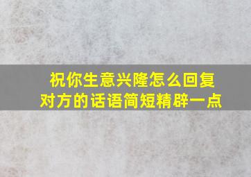 祝你生意兴隆怎么回复对方的话语简短精辟一点