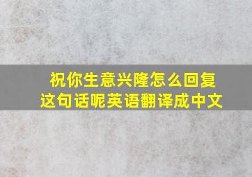 祝你生意兴隆怎么回复这句话呢英语翻译成中文