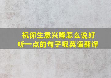 祝你生意兴隆怎么说好听一点的句子呢英语翻译