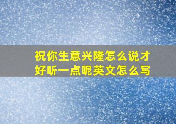 祝你生意兴隆怎么说才好听一点呢英文怎么写