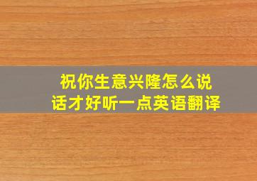 祝你生意兴隆怎么说话才好听一点英语翻译