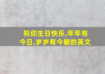 祝你生日快乐,年年有今日,岁岁有今朝的英文