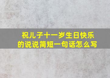 祝儿子十一岁生日快乐的说说简短一句话怎么写