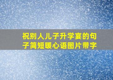 祝别人儿子升学宴的句子简短暖心语图片带字