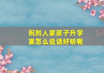 祝别人家孩子升学宴怎么说话好听呢