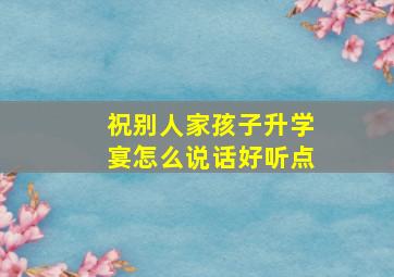 祝别人家孩子升学宴怎么说话好听点