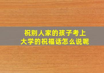 祝别人家的孩子考上大学的祝福话怎么说呢