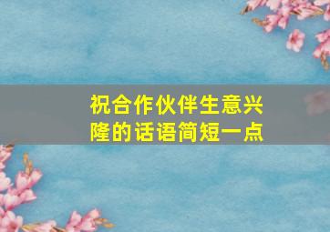 祝合作伙伴生意兴隆的话语简短一点