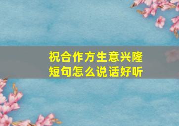 祝合作方生意兴隆短句怎么说话好听