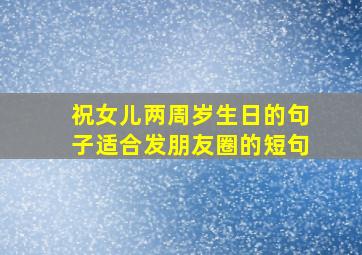 祝女儿两周岁生日的句子适合发朋友圈的短句