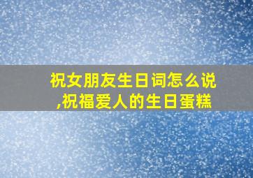 祝女朋友生日词怎么说,祝福爱人的生日蛋糕