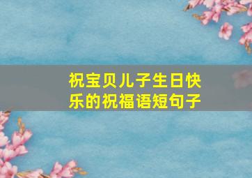 祝宝贝儿子生日快乐的祝福语短句子