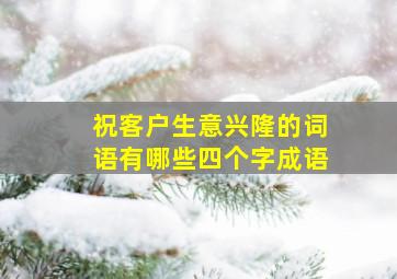 祝客户生意兴隆的词语有哪些四个字成语