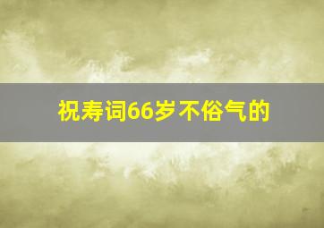 祝寿词66岁不俗气的