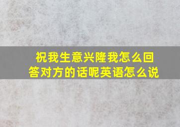 祝我生意兴隆我怎么回答对方的话呢英语怎么说