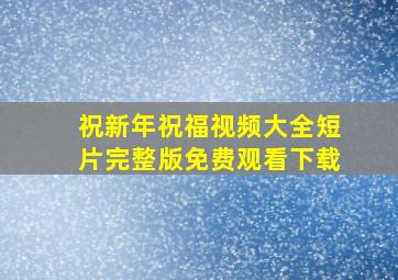 祝新年祝福视频大全短片完整版免费观看下载