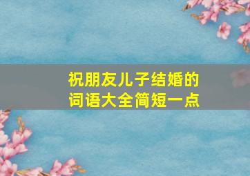 祝朋友儿子结婚的词语大全简短一点