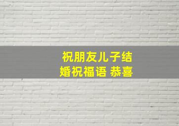 祝朋友儿子结婚祝福语 恭喜