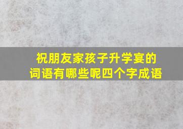 祝朋友家孩子升学宴的词语有哪些呢四个字成语