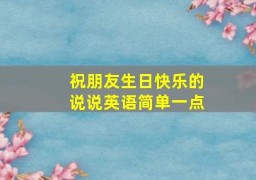 祝朋友生日快乐的说说英语简单一点