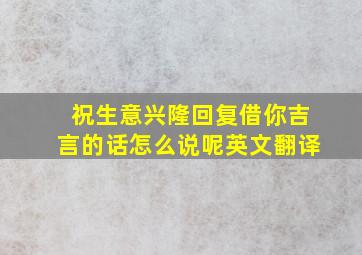 祝生意兴隆回复借你吉言的话怎么说呢英文翻译