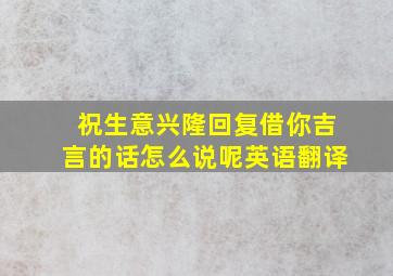 祝生意兴隆回复借你吉言的话怎么说呢英语翻译