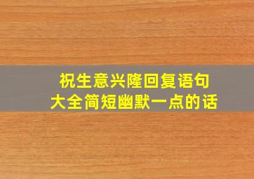 祝生意兴隆回复语句大全简短幽默一点的话