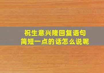 祝生意兴隆回复语句简短一点的话怎么说呢