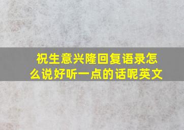 祝生意兴隆回复语录怎么说好听一点的话呢英文