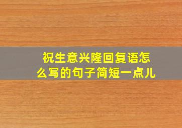 祝生意兴隆回复语怎么写的句子简短一点儿