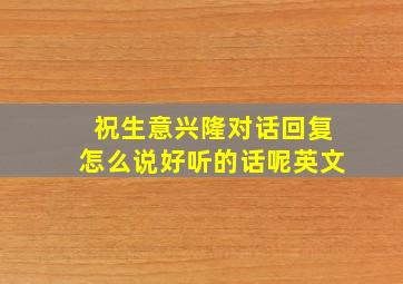 祝生意兴隆对话回复怎么说好听的话呢英文