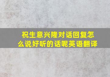 祝生意兴隆对话回复怎么说好听的话呢英语翻译