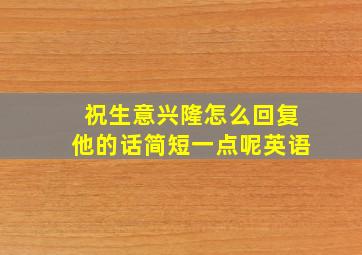 祝生意兴隆怎么回复他的话简短一点呢英语