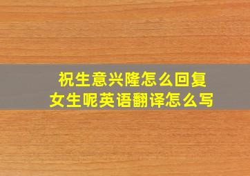 祝生意兴隆怎么回复女生呢英语翻译怎么写