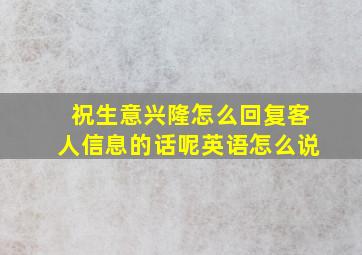 祝生意兴隆怎么回复客人信息的话呢英语怎么说